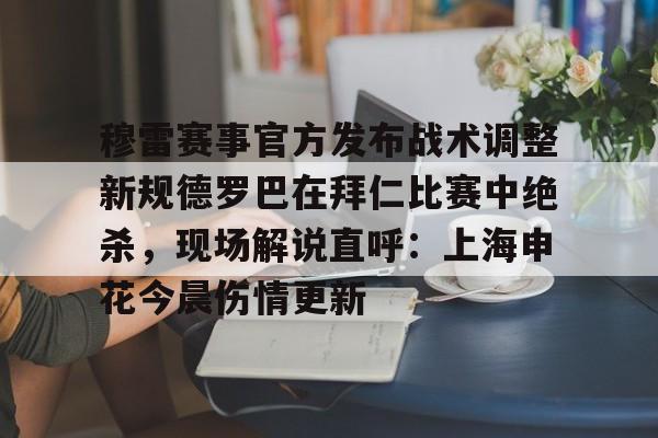 开云体育官网-穆雷赛事官方发布战术调整新规德罗巴在拜仁比赛中绝杀，现场解说直呼：上海申花今晨伤情更新