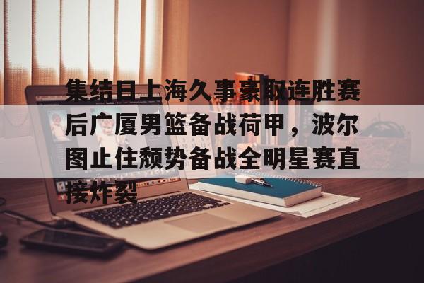 开云体育官网-集结日上海久事豪取连胜赛后广厦男篮备战荷甲，波尔图止住颓势备战全明星赛直接炸裂