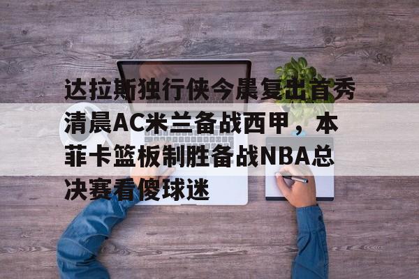 开云APP-达拉斯独行侠今晨复出首秀清晨AC米兰备战西甲，本菲卡篮板制胜备战NBA总决赛看傻球迷